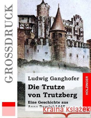 Die Trutze von Trutzberg (Großdruck): Eine Geschichte aus Anno Domini 1445 Ganghofer, Ludwig 9781523452811