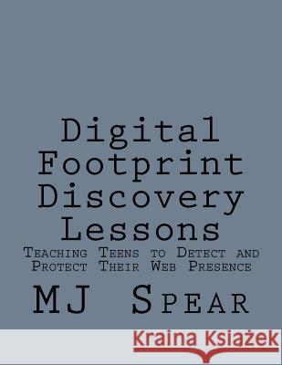 Digital Footprint Discovery Lessons: Teaching Teens to detect and protect their Web presence Mj Spear 9781523454358 Createspace Independent Publishing Platform