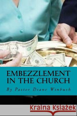 Embezzlement in The Church: Learning How to Identify Theft in the Church Winbush, Diane M. 9781523454396 Createspace Independent Publishing Platform