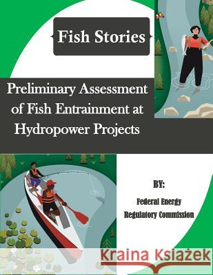 Preliminary Assessment of Fish Entrainment at Hydropower Projects (Fish Stories) Federal Energy Regulatory Commission     Penny Hill Press Inc 9781523454778 Createspace Independent Publishing Platform