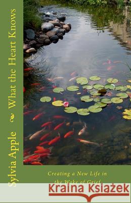 What the Heart Knows: Finding New Life in the Wake of Grief Sylvia R. Apple 9781523457922 Createspace Independent Publishing Platform