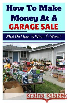 How To Make Money At A Garage Sale: What Do I Have & What Is It Worth? Naalie Johnson 9781523459933 Createspace Independent Publishing Platform