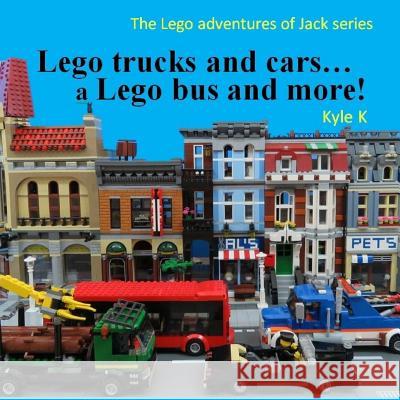 Lego trucks and cars...a Lego bus and more!: Lego adventures of Jack K, Kyle 9781523463701