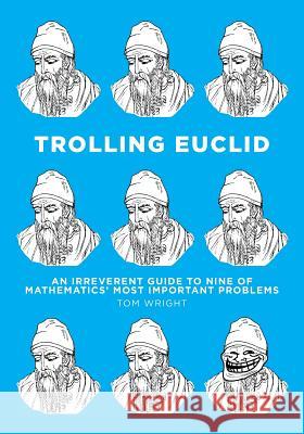 Trolling Euclid: An Irreverent Guide to Nine of Mathematics' Most Important Problems Tom Wright 9781523466467 Createspace Independent Publishing Platform