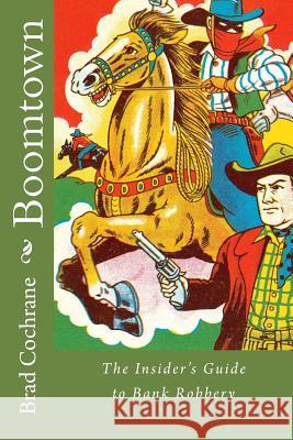 Boomtown: The Insider's Guide to Bank Robbery MR Brad Cochrane 9781523467884 Createspace Independent Publishing Platform