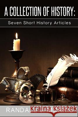 A Collection of History: Seven Short History Articles Randall J. Morris 9781523468041 Createspace Independent Publishing Platform