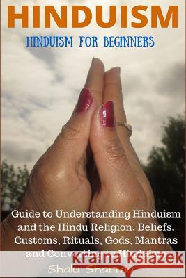 Hinduism: Hinduism for Beginners: Guide to Understanding Hinduism and the Hindu Religion, Beliefs, Customs, Rituals, Gods, Mantr Shalu Sharma 9781523472826 Createspace Independent Publishing Platform
