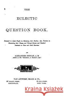 The Eclectic Question Book, Designed to Assist Pupils in Reviewing Their Studies Alexander Duncan 9781523473274 Createspace Independent Publishing Platform