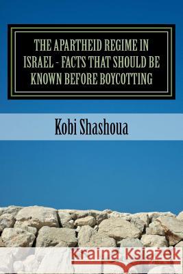 THE APARTHEID REGIME IN ISRAEL - facts that should be known before boycotting: The big lie is exposed Shashoua, Kobi 9781523473502 Createspace Independent Publishing Platform