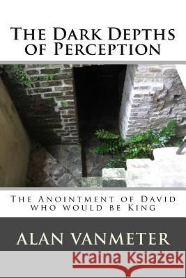 The Dark Depths of Perception: The Anointment of David Who be King Vanmeter, Alan 9781523477593 Createspace Independent Publishing Platform