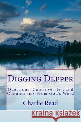 Digging Deeper: Questions, Controversies, and Conundrums From God's Word Read, Charlie 9781523477685 Createspace Independent Publishing Platform