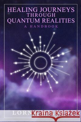 Healing Journeys Through Quantum Realities: The Handbook Lorna Wilson 9781523480357