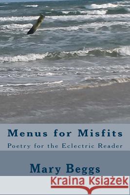 Menus for Misfits: Poetry for the Eclectric Reader Mary a. Beggs 9781523480845 Createspace Independent Publishing Platform