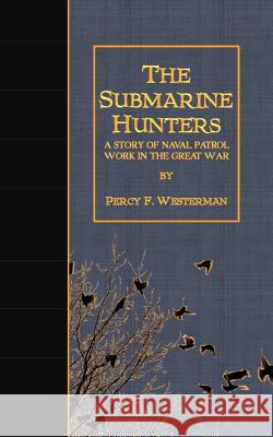 The Submarine Hunters: A Story of Naval Patrol Work in the Great War Percy F. Westerman 9781523485970 Createspace Independent Publishing Platform