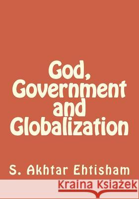 God, Government and Globalization S. Akhtar Ehtisham Abu Talal Naseer Al-Din Dr Shahnaz Khan 9781523487349