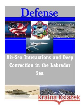 Air-Sea Interactions and Deep Convection in the Labrador Sea Naval Postgraduate School                Penny Hill Press Inc 9781523489473 Createspace Independent Publishing Platform