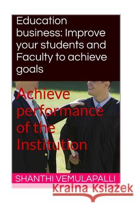 Education business: Improve your students and Faculty to achieve goals: Achieve performance of the Institution Vemulapalli, Shanthi Kumar 9781523491360 Createspace Independent Publishing Platform