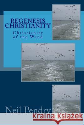 Regenesis Christianity: Christianity of the Wind Neil Geoffrey Pendry 9781523491506 Createspace Independent Publishing Platform