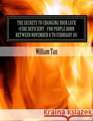 The Secrets to Changing Your Luck (Fire Deficient - for people born between November 8 to February 18) Tan, William 9781523491582 Createspace Independent Publishing Platform