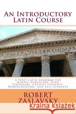 An Introductory Latin Course: A First Latin Grammar for Middle Schoolers, High Schoolers, College Students, Homeschoolers, and Self-Learners Dr Robert Zaslavsky 9781523493777 Createspace Independent Publishing Platform