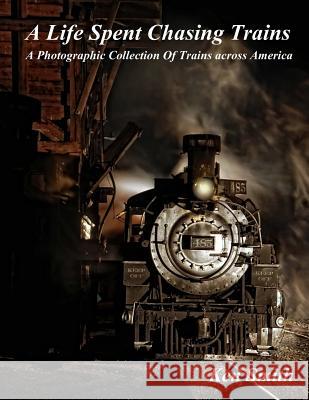 A Life Spent Chasing Trains: A Photographic Collection of Trains across America Smith, Ken 9781523494071 Createspace Independent Publishing Platform