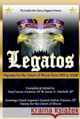 Legatos: Deputies for the Orient of Illinois from 1913 to 2008 Daryl Lamar Andrews James A. Mitchell 9781523496174