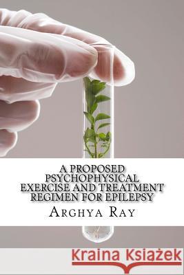 A Proposed Psychophysical Exercise and Treatment Regimen for Epilepsy: Epilepsy Treatment by Therapeutic Aromatic Penetration and Olfactory Interventi MR Arghya Ray 9781523498109 Createspace Independent Publishing Platform