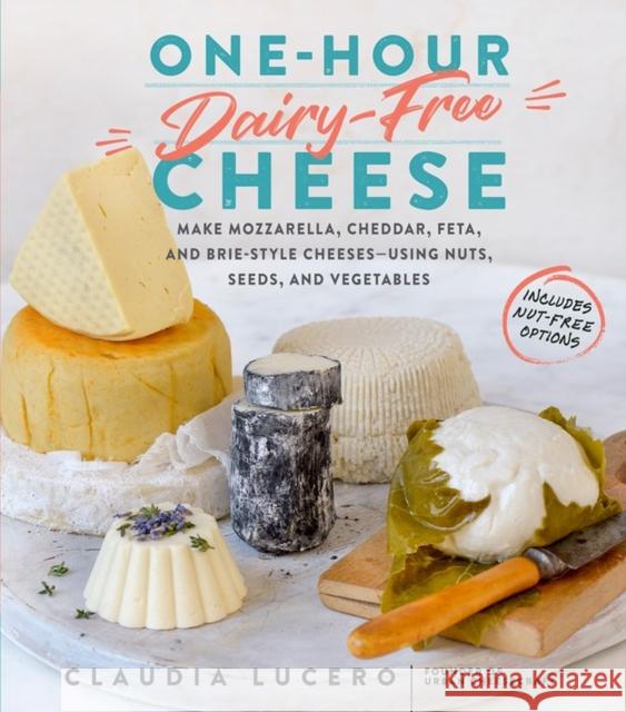 One-Hour Dairy-Free Cheese: Make Mozzarella, Cheddar, Feta, and Brie-Style Cheeses--Using Nuts, Seeds, and Vegetables Claudia Lucero 9781523502110