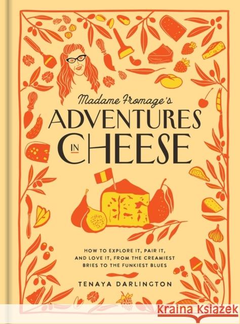 Madame Fromage's Adventures in Cheese: How to Explore It, Pair It, and Love It, from the Creamiest Bries to the Funkiest Blues Tenaya Darlington 9781523506774 Workman Publishing