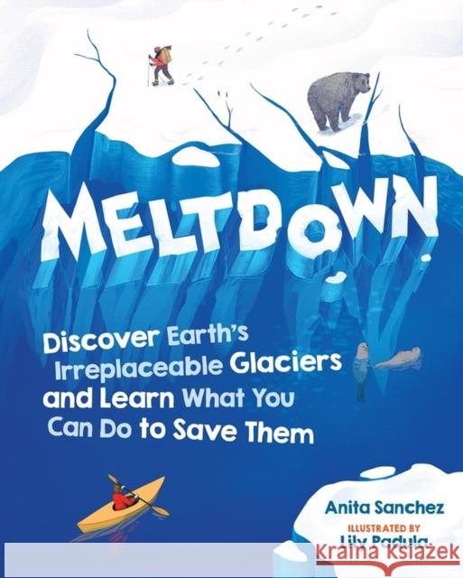 Meltdown: Discover Earth's Irreplaceable Glaciers and Learn What You Can Do to Save Them Anita Sanchez 9781523509508 Workman Publishing