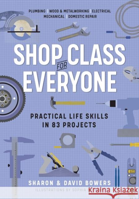 Shop Class for Everyone: Practical Life Skills in 83 Projects: Plumbing - Wood & Metalwork - Electrical - Mechanical - Domestic Repair Bowers, Sharon 9781523512386 Workman Publishing