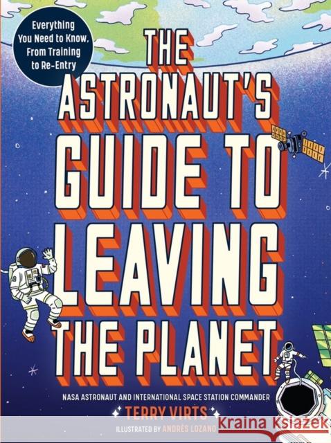 The Astronaut's Guide to Leaving the Planet: Everything You Need to Know, from Training to Re-entry Terry Virts 9781523514564 Workman Publishing