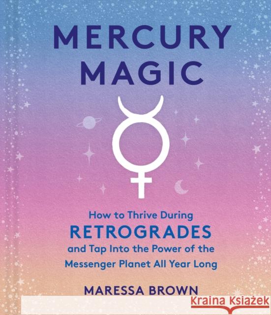 Mercury Magic: How to Thrive During Retrogrades and Tap Into the Power of the Messenger Planet All Year Long Maressa Brown 9781523524068 Workman Publishing