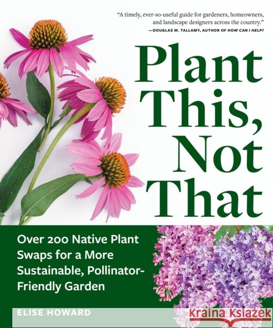 Plant This, Not That: Over 200 Native Plant Swaps for a More Sustainable, Pollinator-Friendly Garden Elise Howard 9781523525911 Workman Publishing