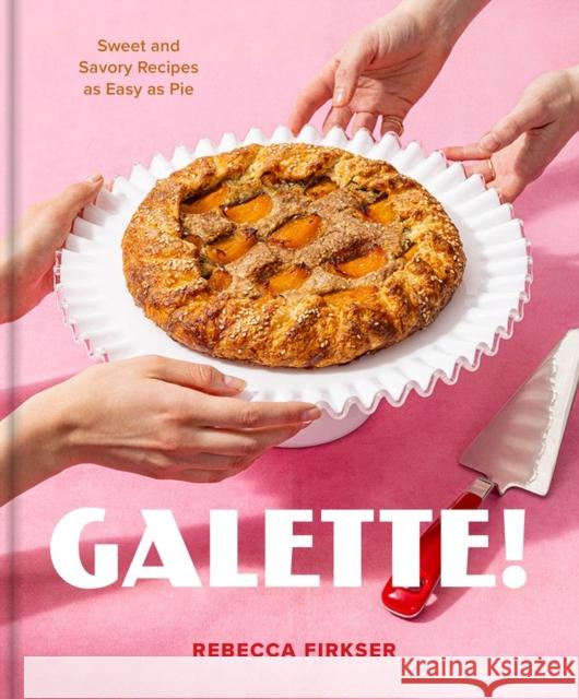 Galette!: Sweet and Savory Recipes as Easy as Pie Rebecca Firkser 9781523527069 Artisan Publishers