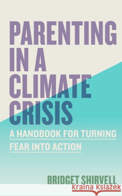 Parenting in a Climate Crisis: A Handbook for Turning Fear into Action Bridget Shirvell 9781523528974 Workman Publishing