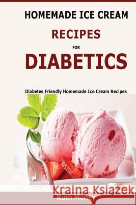 Homemade Ice Cream Recipes For Diabetics: Diabetes friendly homemade ice cream recipes Money, Ruth 9781523600854 Createspace Independent Publishing Platform