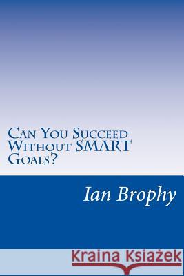 Can You Succeed Without SMART Goals?: Solutions for people who find it hard to set goals and stick to their plans Ian Brophy 9781523600922 Createspace Independent Publishing Platform