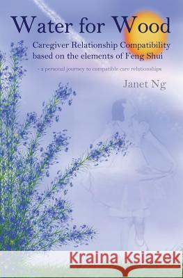 Water for Wood: Caregiver compatibility based on the elements of Feng shui Ng, Janet 9781523601493 Createspace Independent Publishing Platform