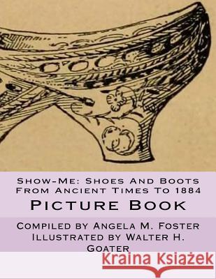 Show-Me: Shoes And Boots From Ancient Times To 1884 (Picture Book) Goater, Walter H. 9781523601707 Createspace Independent Publishing Platform