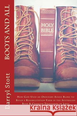 Boots and All: How God Used an Ordinary Aussie Bloke to Build a Rehabilitation Farm in the Australian Bush & Changed Thousands of Liv Darryl Stott 9781523603169