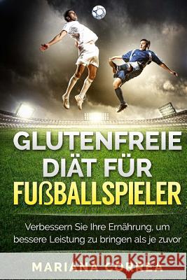 GLUTENFREIE DIAT Fur FUSBALLSPIELER: Verbessern Sie Ihre Ernahrung, um bessere Leistung zu bringen als je zuvor Correa, Mariana 9781523603206 Createspace Independent Publishing Platform