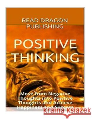 Positive Thinking: Move from Negative Thoughts into Positive Thoughts and Achieve Happiness and Success Publishing, Read Dragon 9781523603527