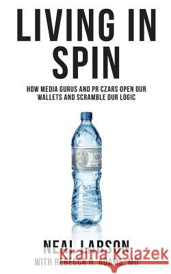 Living in Spin: How Media Gurus and PR Czars Open our Wallets and Scramble our Logic Adams MD, Rebecca H. 9781523603855