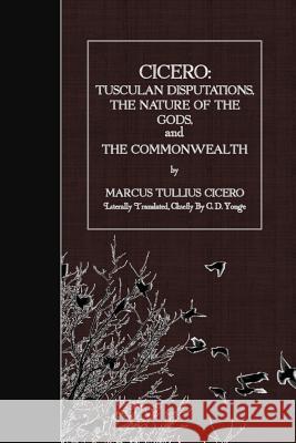 Cicero: Tusculan Disputations, the Nature of the Gods, and the Commonwealth Marcus Tullius Cicero C. D. Yonge 9781523603909 Createspace Independent Publishing Platform