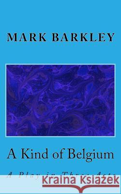 A Kind of Belgium: A Play in Three Acts Mark Barkley 9781523606924 Createspace Independent Publishing Platform