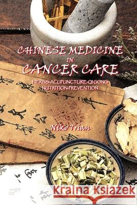 Chinese Medicine in Cancer Care: Herbs-Acupuncture-Qi gong-Nutrition-Prevention Niko Trian 9781523607549