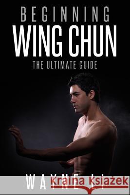 Wing Chun: Beginning Wing Chun: The Ultimate Guide To Starting Wing Chun Li, Wayne 9781523608331