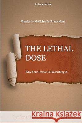 The Lethal Dose: Why Your Doctor is Prescribing It Jennifer Daniels 9781523614905 Createspace Independent Publishing Platform