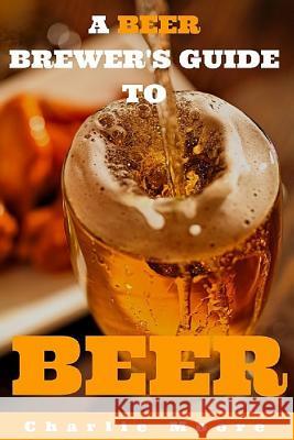 A Beer Brewer's Guide to Beer: Top 101 Q&A's for Beer Brewing, Beer Recipes and Everything Beer MR Charlie Moore 9781523619405